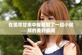 在苦尽甘来中我截取了一段小视频的美好瞬间