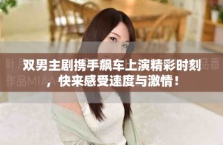 双男主剧携手飙车上演精彩时刻，快来感受速度与激情！