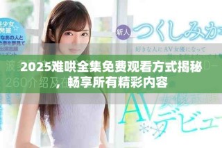2025难哄全集免费观看方式揭秘，畅享所有精彩内容