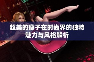超美的瘦子在时尚界的独特魅力与风格解析