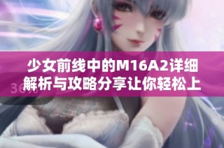 少女前线中的M16A2详细解析与攻略分享让你轻松上手