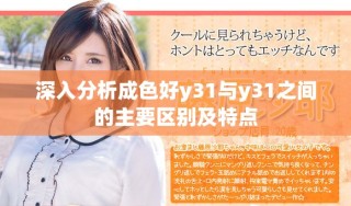 深入分析成色好y31与y31之间的主要区别及特点