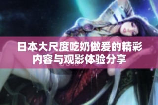 日本大尺度吃奶做爰的精彩内容与观影体验分享