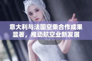意大利与法国空乘合作成果显著，推动航空业新发展