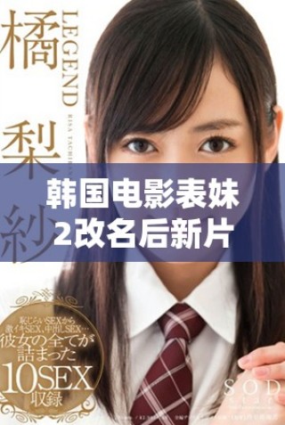 韩国电影表妹2改名后新片引发观众期待 不容错过的影片推荐