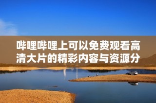 哔哩哔哩上可以免费观看高清大片的精彩内容与资源分享