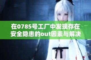 在0785号工厂中发现存在安全隐患的out因素与解决方案分析