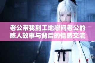 老公带我到工地慰问老公的感人故事与背后的情感交流