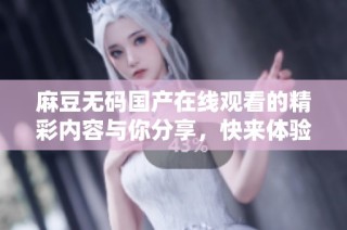 麻豆无码国产在线观看的精彩内容与你分享，快来体验吧！