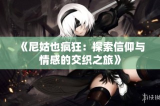 《尼姑也疯狂：探索信仰与情感的交织之旅》
