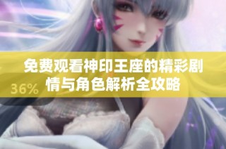 免费观看神印王座的精彩剧情与角色解析全攻略