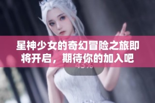 星神少女的奇幻冒险之旅即将开启，期待你的加入吧