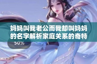 妈妈叫我老公而我却叫妈妈的名字解析家庭关系的奇特现象