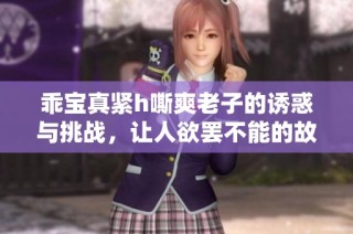 乖宝真紧h嘶爽老子的诱惑与挑战，让人欲罢不能的故事主线