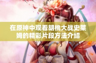 在原神中观看胡桃大战史莱姆的精彩片段方法介绍