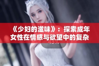 《少妇的滋味》：探索成年女性在情感与欲望中的复杂体验与困惑