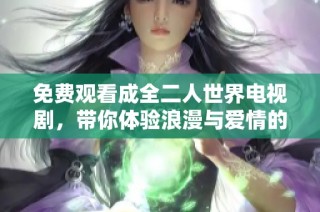 免费观看成全二人世界电视剧，带你体验浪漫与爱情的旅程