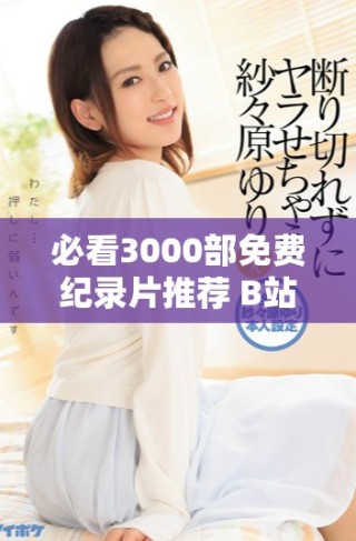 必看3000部免费纪录片推荐 B站优质内容精选指南