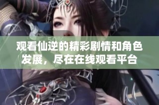 观看仙逆的精彩剧情和角色发展，尽在在线观看平台