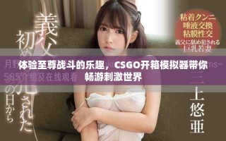 体验至尊战斗的乐趣，CSGO开箱模拟器带你畅游刺激世界