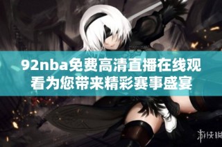 92nba免费高清直播在线观看为您带来精彩赛事盛宴