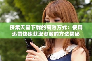 探索天堂下载的高效方式：使用迅雷快速获取资源的方法揭秘