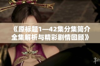 《原标题1—42集分集简介全集解析与精彩剧情回顾》
