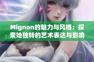 Mignon的魅力与风格：探索她独特的艺术表达与影响力