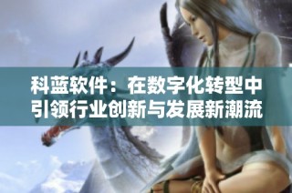 科蓝软件：在数字化转型中引领行业创新与发展新潮流