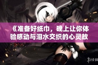 《准备好纸巾，晚上让你体验感动与泪水交织的心灵故事》