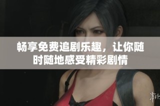 畅享免费追剧乐趣，让你随时随地感受精彩剧情