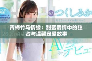 青梅竹马情缘：甜蜜爱情中的独占与温馨宠爱故事