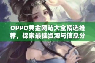 OPPO黄金网站大全精选推荐，探索最佳资源与信息分享