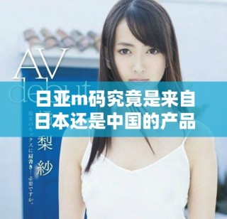 日亚m码究竟是来自日本还是中国的产品揭秘分析