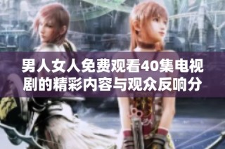 男人女人免费观看40集电视剧的精彩内容与观众反响分析