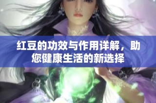 红豆的功效与作用详解，助您健康生活的新选择