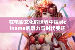 在电影文化的世界中探寻cinema的魅力与时代变迁