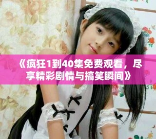 《疯狂1到40集免费观看，尽享精彩剧情与搞笑瞬间》
