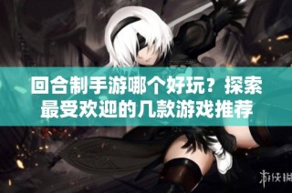 回合制手游哪个好玩？探索最受欢迎的几款游戏推荐
