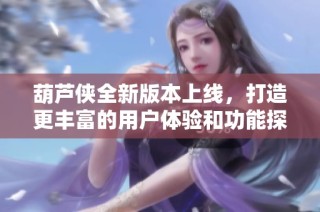 葫芦侠全新版本上线，打造更丰富的用户体验和功能探秘