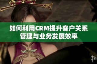 如何利用CRM提升客户关系管理与业务发展效率