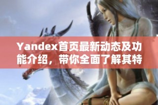 Yandex首页最新动态及功能介绍，带你全面了解其特色服务