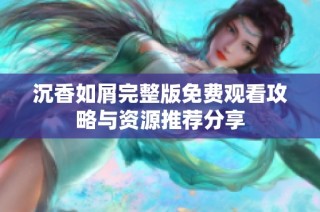 沉香如屑完整版免费观看攻略与资源推荐分享