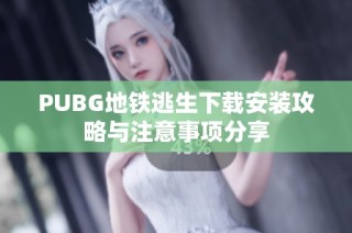 PUBG地铁逃生下载安装攻略与注意事项分享