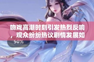 吻戏高潮时刻引发热烈反响，观众纷纷热议剧情发展如何影响角色关系