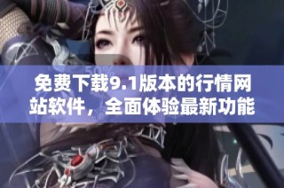 免费下载9.1版本的行情网站软件，全面体验最新功能与服务