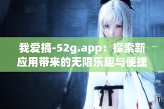 我爱搞-52g.app：探索新应用带来的无限乐趣与便捷