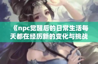 《npc觉醒后的日常生活每天都在经历新的变化与挑战》