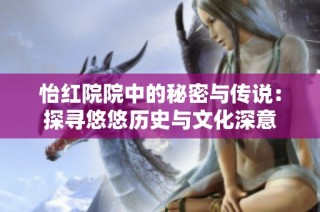 怡红院院中的秘密与传说：探寻悠悠历史与文化深意