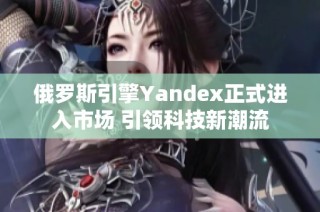 俄罗斯引擎Yandex正式进入市场 引领科技新潮流